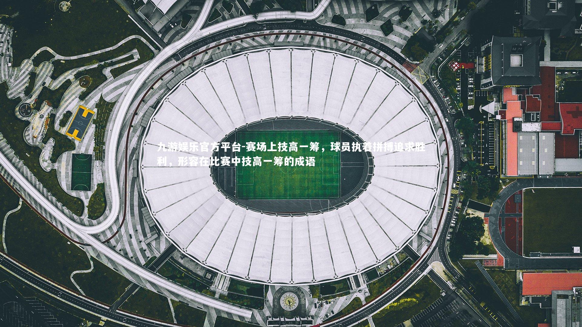 九游娱乐官方平台-赛场上技高一筹，球员执着拼搏追求胜利，形容在比赛中技高一筹的成语