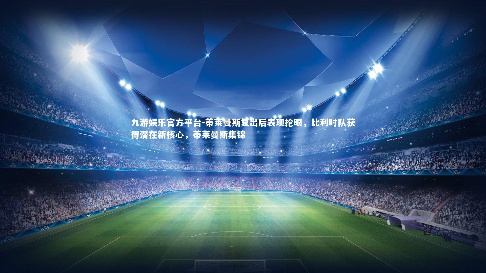 九游娱乐官方平台-蒂莱曼斯复出后表现抢眼，比利时队获得潜在新核心，蒂莱曼斯集锦