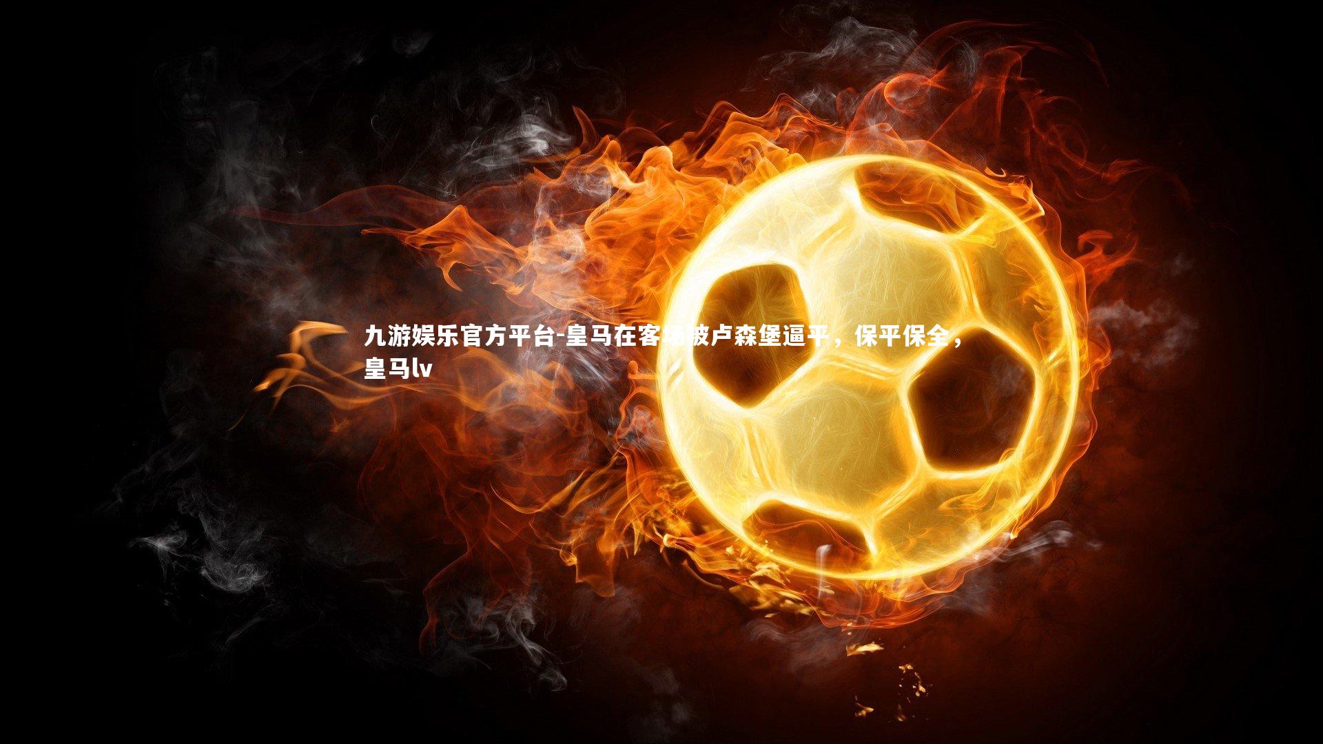 九游娱乐官方平台-皇马在客场被卢森堡逼平，保平保全，皇马lv