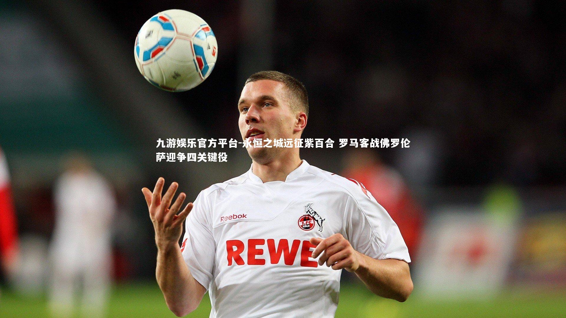 九游娱乐官方平台-永恒之城远征紫百合 罗马客战佛罗伦萨迎争四关键役